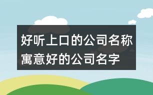 好聽上口的公司名稱,寓意好的公司名字大全450個