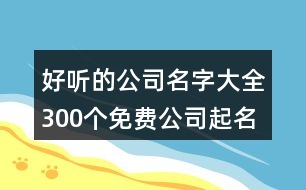 好聽的公司名字大全300個,免費公司起名字測名大全414個