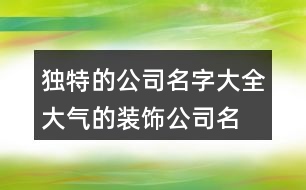 獨(dú)特的公司名字大全,大氣的裝飾公司名字436個