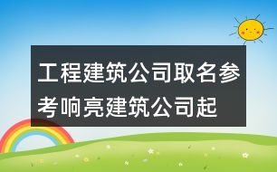 工程建筑公司取名參考,響亮建筑公司起名大全418個