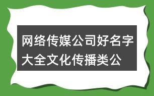 網(wǎng)絡(luò)傳媒公司好名字大全,文化傳播類公司名字大全386個