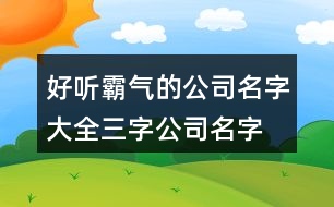 好聽(tīng)霸氣的公司名字大全,三字公司名字大全集459個(gè)