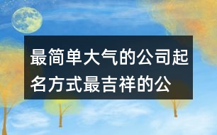 最簡單大氣的公司起名方式,最吉祥的公司名字大全453個