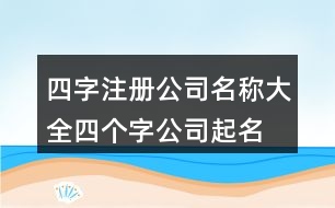 四字注冊公司名稱大全,四個(gè)字公司起名現(xiàn)成448個(gè)