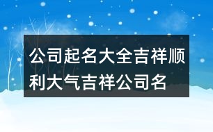 公司起名大全吉祥順利,大氣吉祥公司名字大全416個