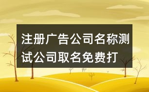 注冊(cè)廣告公司名稱測(cè)試,公司取名免費(fèi)打分兇吉測(cè)試419個(gè)