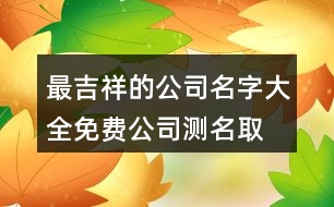 最吉祥的公司名字大全,免費(fèi)公司測(cè)名取名大全433個(gè)