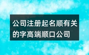 公司注冊(cè)起名順有關(guān)的字,高端順口公司名字大全451個(gè)