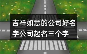 吉祥如意的公司好名字,公司起名三個(gè)字名稱大全425個(gè)