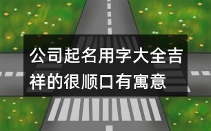 公司起名用字大全吉祥的,很順口有寓意的公司名稱439個