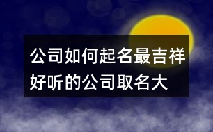 公司如何起名最吉祥,好聽的公司取名大全集436個