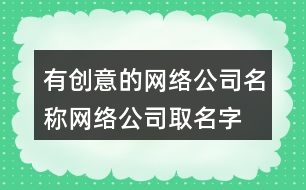 有創(chuàng)意的網(wǎng)絡(luò)公司名稱,網(wǎng)絡(luò)公司取名字大全461個