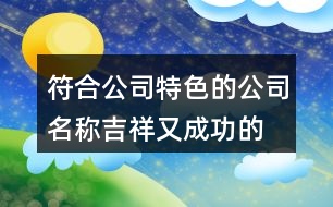 符合公司特色的公司名稱,吉祥又成功的公司名字大全384個