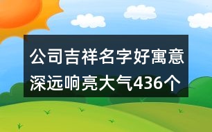 公司吉祥名字好寓意深遠(yuǎn)響亮大氣436個