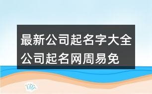 最新公司起名字大全,公司起名網(wǎng)周易免費取名372個