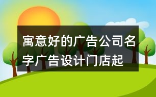 寓意好的廣告公司名字,廣告設(shè)計門店起名大全414個