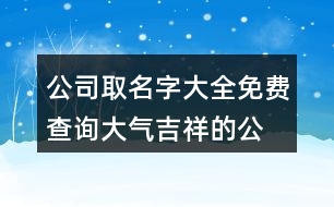 公司取名字大全免費(fèi)查詢,大氣吉祥的公司名字437個