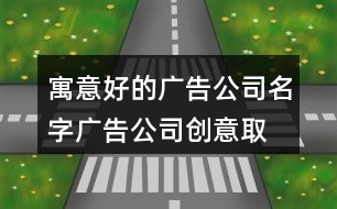 寓意好的廣告公司名字,廣告公司創(chuàng)意取名大全402個