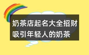 奶茶店起名大全招財(cái),吸引年輕人的奶茶店名字435個(gè)