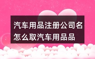 汽車(chē)用品注冊(cè)公司名怎么取,汽車(chē)用品品牌起名大全440個(gè)