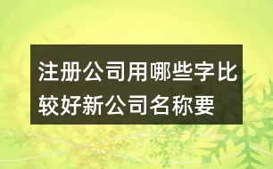 注冊公司用哪些字比較好,新公司名稱要簡單易懂428個(gè)