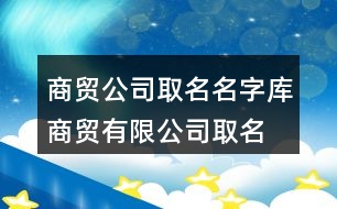 商貿(mào)公司取名名字庫,商貿(mào)有限公司取名大全455個(gè)