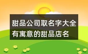 甜品公司取名字大全,有寓意的甜品店名字389個(gè)