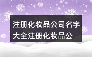 注冊(cè)化妝品公司名字大全,注冊(cè)化妝品公司名字怎么取450個(gè)