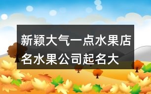 新穎大氣一點水果店名,水果公司起名大全集408個