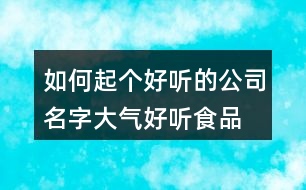 如何起個(gè)好聽的公司名字,大氣好聽食品公司名稱415個(gè)