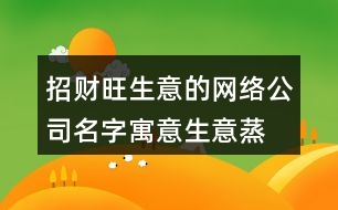 招財旺生意的網(wǎng)絡公司名字,寓意生意蒸蒸日上的名字389個