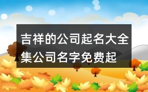 吉祥的公司起名大全集,公司名字免費(fèi)起名大全436個