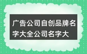 廣告公司自創(chuàng)品牌名字大全,公司名字大全吉祥的字443個