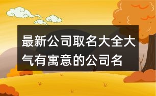 最新公司取名大全,大氣有寓意的公司名字大全434個