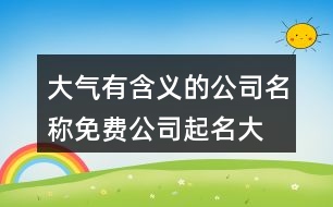 大氣有含義的公司名稱,免費公司起名大全454個