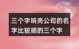 三個字響亮公司的名字,比較順的三個字公司名408個