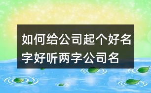 如何給公司起個(gè)好名字,好聽兩字公司名稱分享375個(gè)