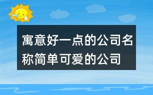 寓意好一點的公司名稱,簡單可愛的公司名稱大全418個