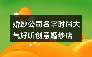 婚紗公司名字時(shí)尚大氣,好聽(tīng)創(chuàng)意婚紗店名字369個(gè)