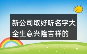 新公司取好聽名字大全,生意興隆吉祥的公司名446個