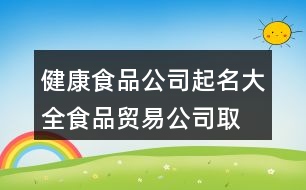 健康食品公司起名大全,食品貿(mào)易公司取名字大全399個