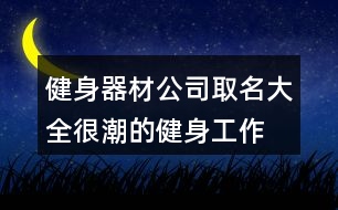 健身器材公司取名大全,很潮的健身工作室名字378個(gè)