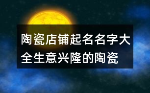 陶瓷店鋪起名名字大全,生意興隆的陶瓷店名416個(gè)