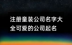 注冊童裝公司名字大全,可愛的公司起名免費(fèi)大全365個