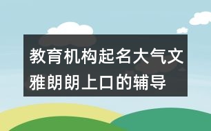 教育機(jī)構(gòu)起名大氣文雅,朗朗上口的輔導(dǎo)班名字411個