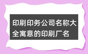 印刷印務公司名稱大全,寓意的印刷廠名字大全422個