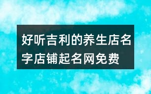 好聽(tīng)吉利的養(yǎng)生店名字,店鋪起名網(wǎng)免費(fèi)取名455個(gè)