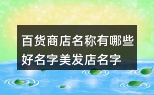 百貨商店名稱有哪些好名字,美發(fā)店名字大全時(shí)尚簡(jiǎn)單大氣373個(gè)