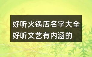 好聽(tīng)火鍋店名字大全,好聽(tīng)文藝有內(nèi)涵的火鍋店名448個(gè)