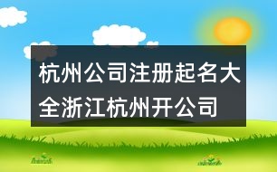 杭州公司注冊(cè)起名大全,浙江杭州開公司好名字大全402個(gè)